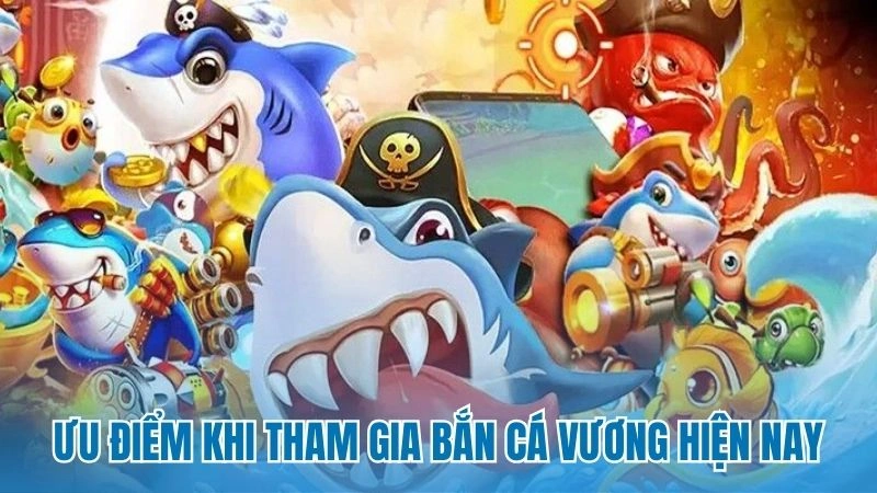 Ưu điểm khi tham gia bắn cá vương hiện nay